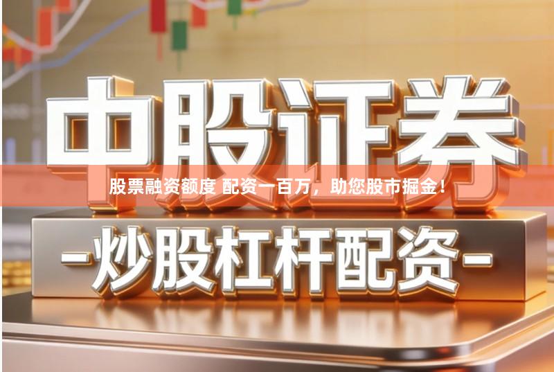 股票融资额度 配资一百万，助您股市掘金！