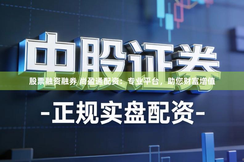股票融资融券 尚盈通配资：专业平台，助您财富增值