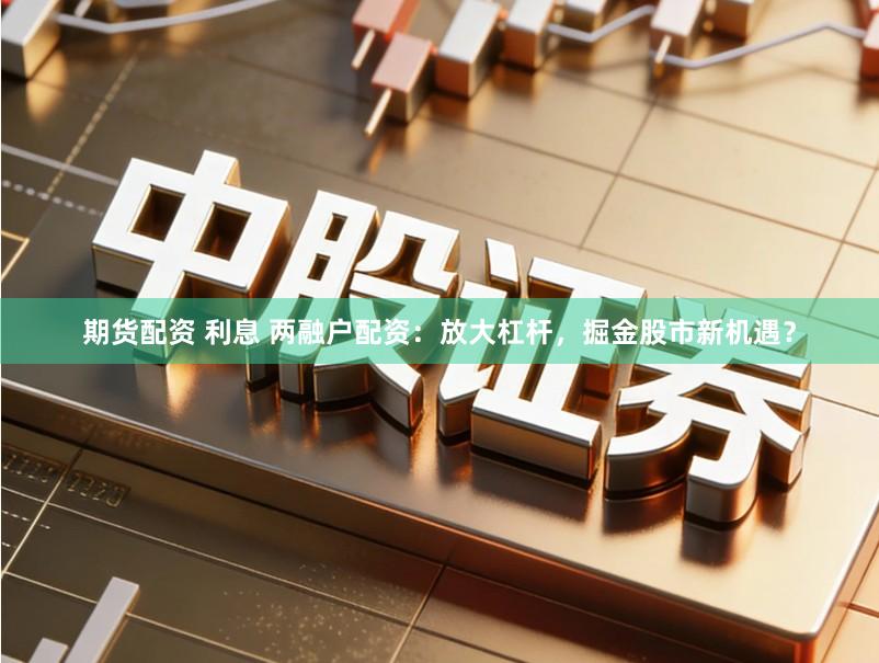期货配资 利息 两融户配资：放大杠杆，掘金股市新机遇？