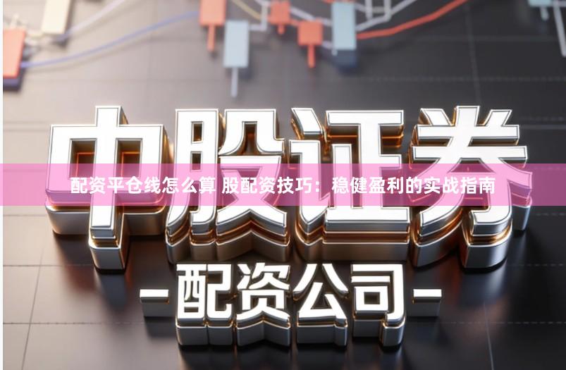 配资平仓线怎么算 股配资技巧：稳健盈利的实战指南