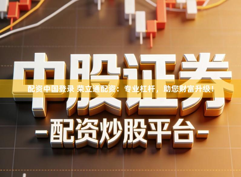 配资中国登录 荣立通配资：专业杠杆，助您财富升级！
