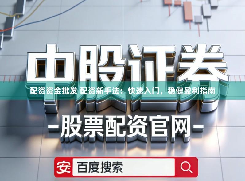 配资资金批发 配资新手法：快速入门，稳健盈利指南