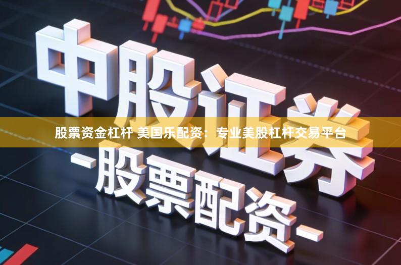 股票资金杠杆 美国乐配资：专业美股杠杆交易平台