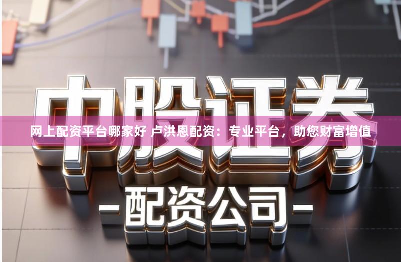 网上配资平台哪家好 卢洪恩配资：专业平台，助您财富增值