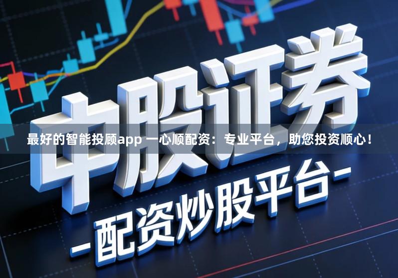 最好的智能投顾app 一心顺配资：专业平台，助您投资顺心！
