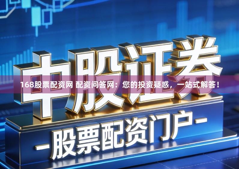 168股票配资网 配资问答网：您的投资疑惑，一站式解答！