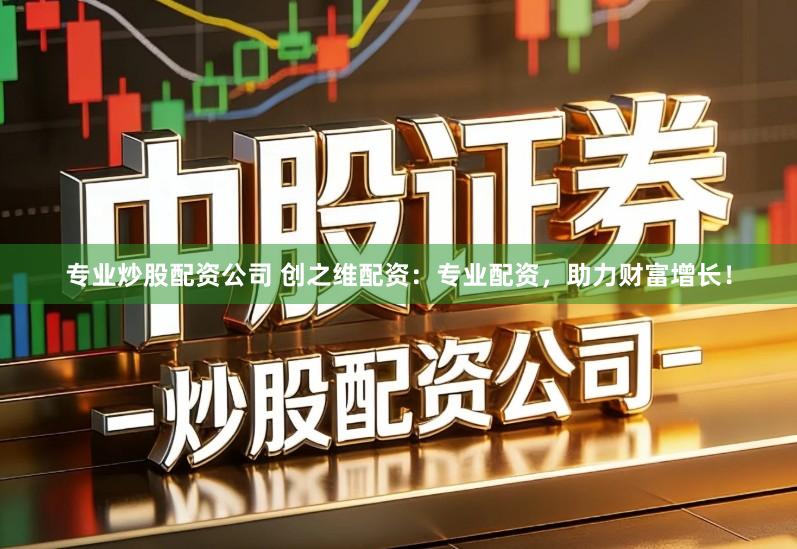 专业炒股配资公司 创之维配资：专业配资，助力财富增长！