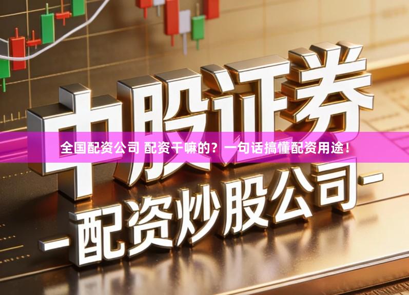 全国配资公司 配资干嘛的？一句话搞懂配资用途！