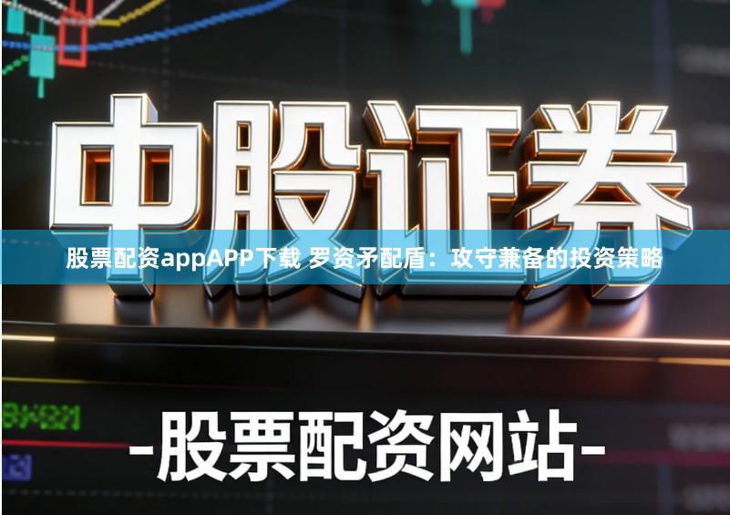 股票配资appAPP下载 罗资矛配盾：攻守兼备的投资策略