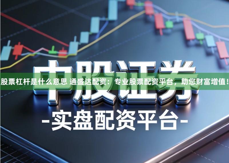 股票杠杆是什么意思 通盛达配资：专业股票配资平台，助您财富增值！