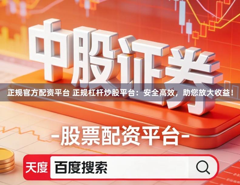 正规官方配资平台 正规杠杆炒股平台：安全高效，助您放大收益！