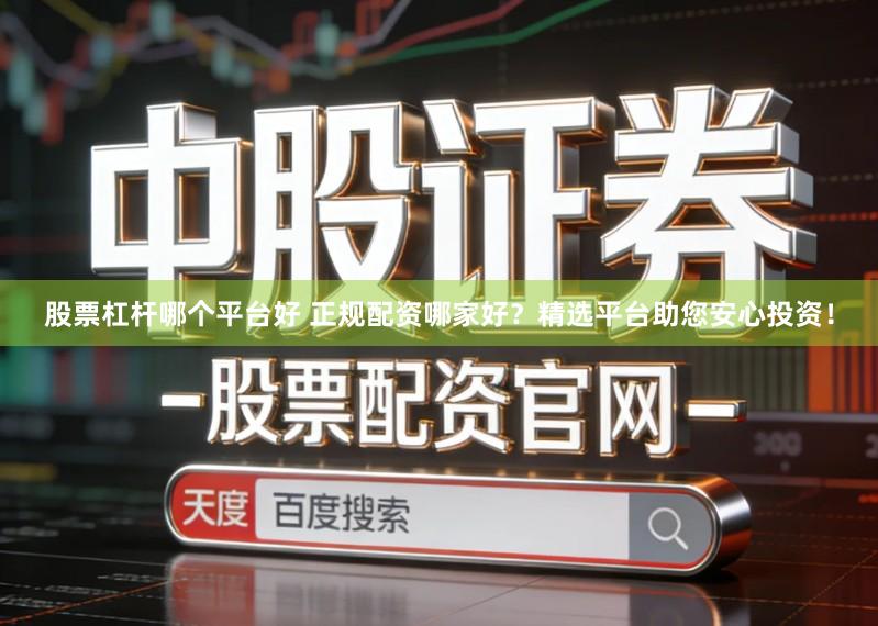 股票杠杆哪个平台好 正规配资哪家好？精选平台助您安心投资！