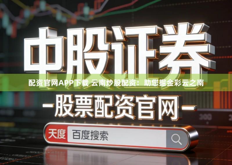 配资官网APP下载 云南炒股配资：助您掘金彩云之南