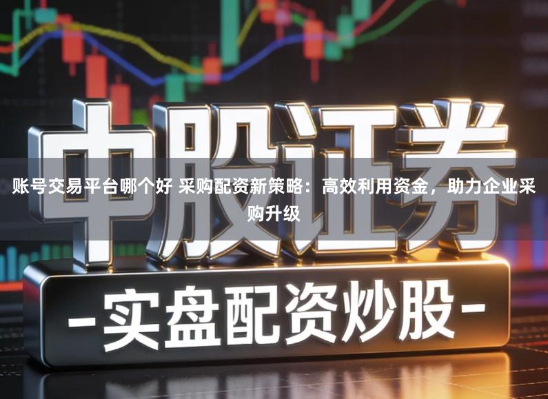 账号交易平台哪个好 采购配资新策略：高效利用资金，助力企业采购升级