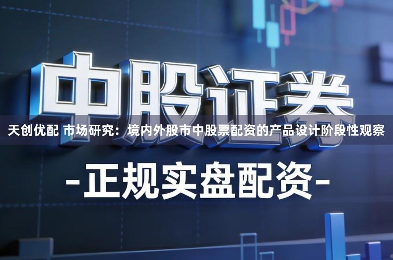 天创优配 市场研究：境内外股市中股票配资的产品设计阶段性观察