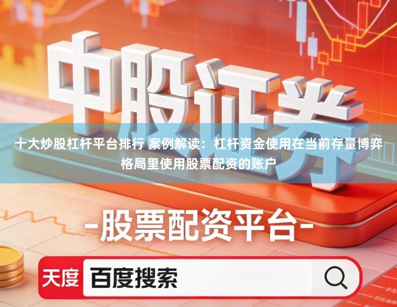 十大炒股杠杆平台排行 案例解读：杠杆资金使用在当前存量博弈格局里使用股票配资的账户