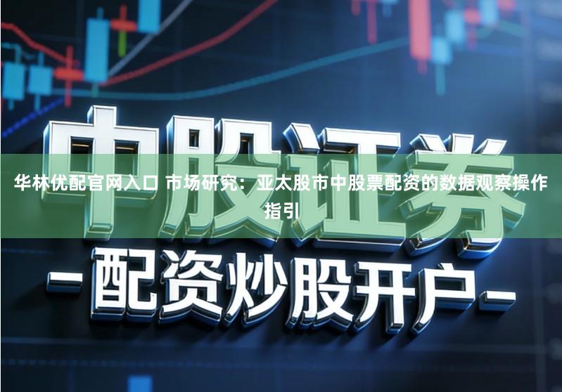 华林优配官网入口 市场研究：亚太股市中股票配资的数据观察操作指引