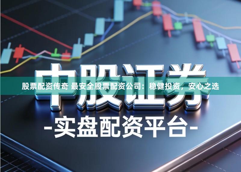 股票配资传奇 最安全股票配资公司：稳健投资，安心之选