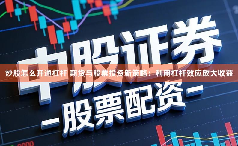炒股怎么开通杠杆 期货与股票投资新策略：利用杠杆效应放大收益