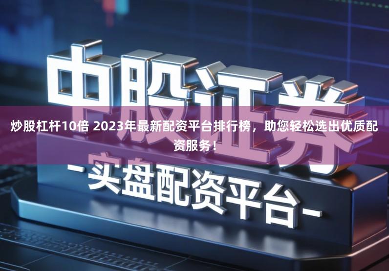 炒股杠杆10倍 2023年最新配资平台排行榜，助您轻松选出优质配资服务！