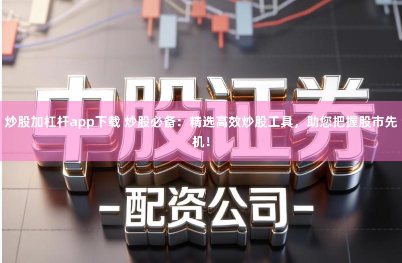 炒股加杠杆app下载 炒股必备：精选高效炒股工具，助您把握股市先机！