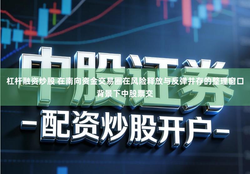 杠杆融资炒股 在南向资金交易圈在风险释放与反弹并存的整理窗口背景下中股票交