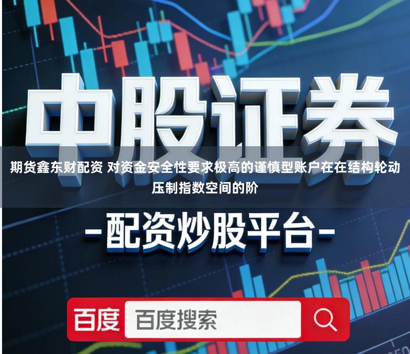 期货鑫东财配资 对资金安全性要求极高的谨慎型账户在在结构轮动压制指数空间的阶