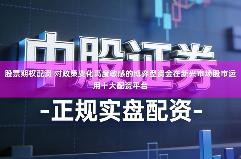 股票期权配资 对政策变化高度敏感的博弈型资金在新兴市场股市运用十大配资平台