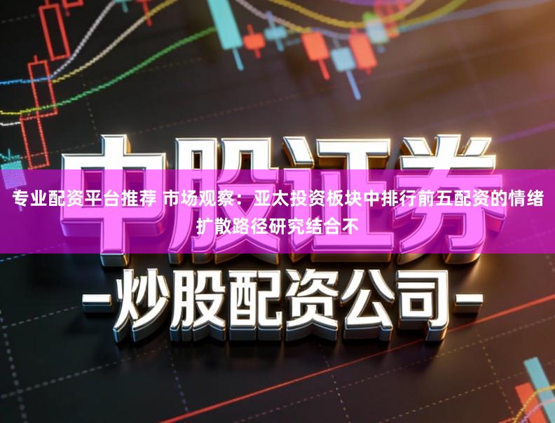 专业配资平台推荐 市场观察：亚太投资板块中排行前五配资的情绪扩散路径研究结合不