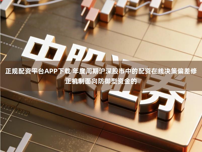 正规配资平台APP下载 年度周期沪深股市中的配资在线决策偏差修正机制面向防御型资金的