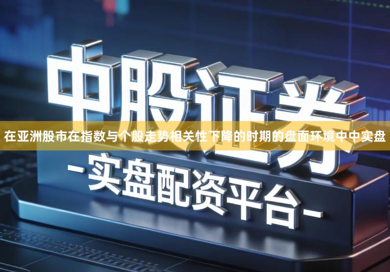在亚洲股市在指数与个股走势相关性下降的时期的盘面环境中中实盘
