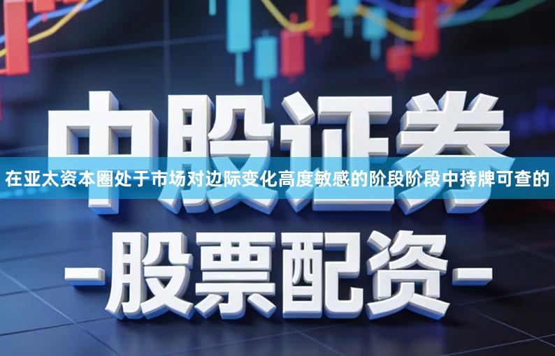 在亚太资本圈处于市场对边际变化高度敏感的阶段阶段中持牌可查的