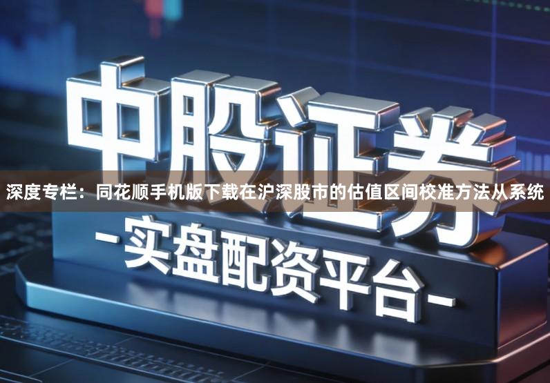 深度专栏：同花顺手机版下载在沪深股市的估值区间校准方法从系统