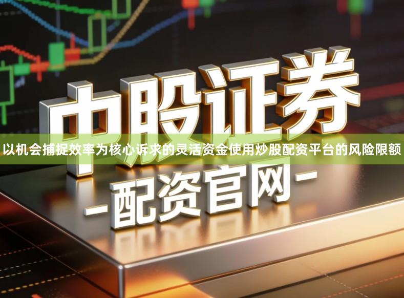 以机会捕捉效率为核心诉求的灵活资金使用炒股配资平台的风险限额