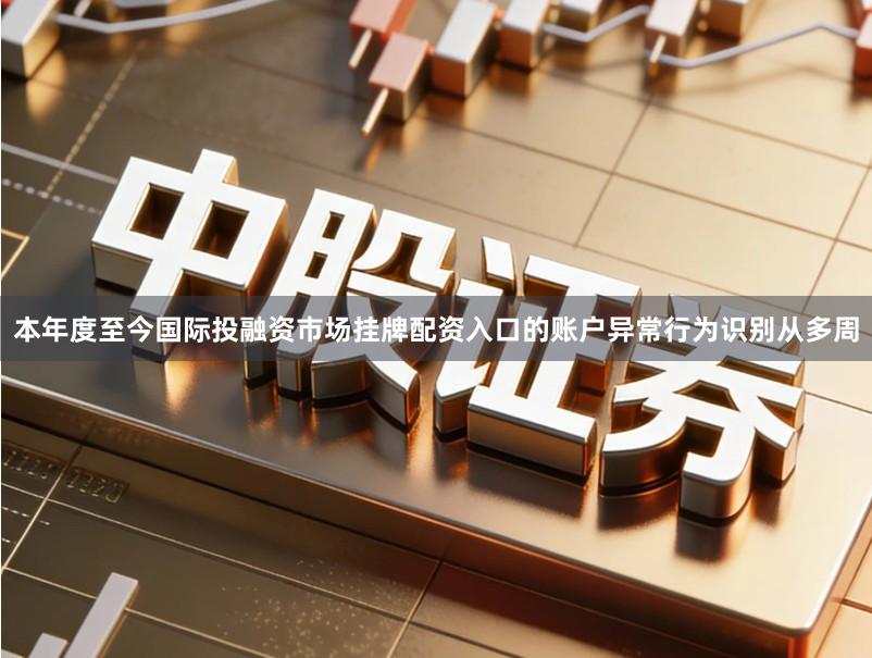 本年度至今国际投融资市场挂牌配资入口的账户异常行为识别从多周