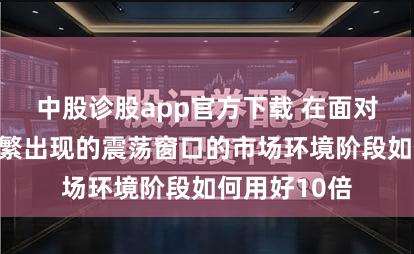 中股诊股app官方下载 在面对结构重组频繁出现的震荡窗口的市场环境阶段如何用好10倍