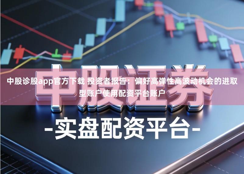 中股诊股app官方下载 投资者报告：偏好高弹性高波动机会的进取型账户使用配资平台账户