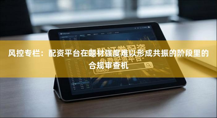 风控专栏：配资平台在题材强度难以形成共振的阶段里的合规审查机